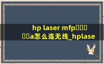hp laser mfp▶☛☀☚◀a怎么连无线_hplasermfp▶☛☀☚◀a怎么连无线打印